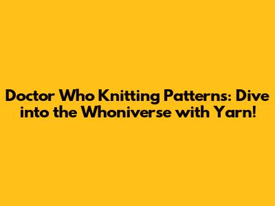Doctor Who Knitting Patterns: Dive into the Whoniverse with Yarn!