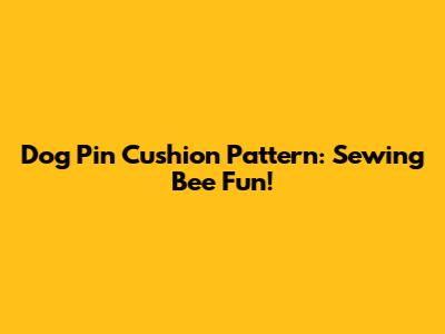 Dog Pin Cushion Pattern: Sewing Bee Fun!