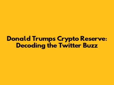 Donald Trump's Crypto Reserve: Decoding the Twitter Buzz