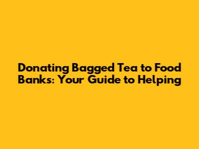 Donating Bagged Tea to Food Banks: Your Guide to Helping