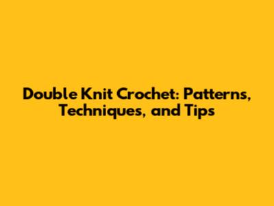Double Knit Crochet: Patterns, Techniques, and Tips