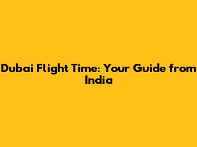 Dubai Flight Time: Your Guide from India