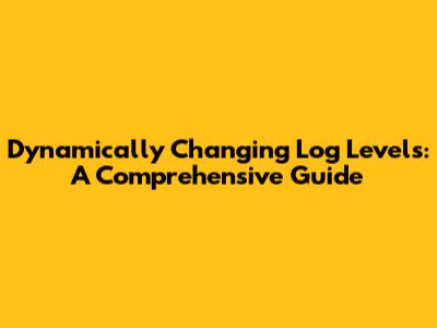 Dynamically Changing Log Levels: A Comprehensive Guide