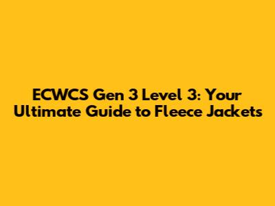ECWCS Gen 3 Level 3: Your Ultimate Guide to Fleece Jackets