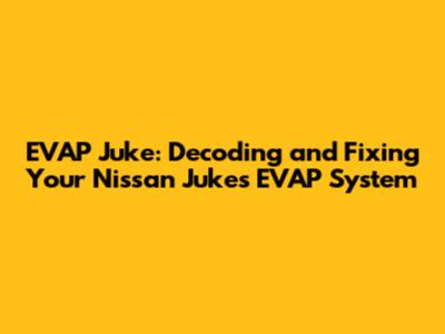 EVAP Juke: Decoding and Fixing Your Nissan Juke's EVAP System