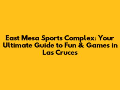 East Mesa Sports Complex: Your Ultimate Guide to Fun & Games in Las Cruces