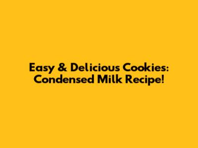 Easy & Delicious Cookies: Condensed Milk Recipe!
