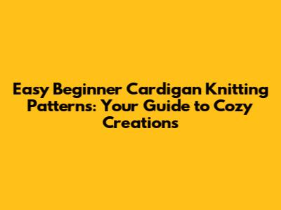 Easy Beginner Cardigan Knitting Patterns: Your Guide to Cozy Creations
