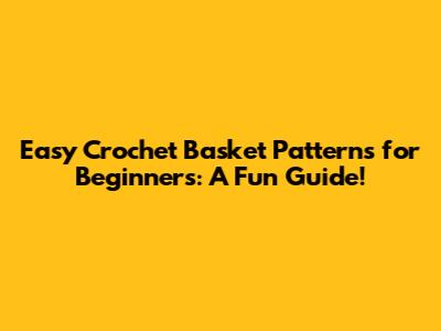 Easy Crochet Basket Patterns for Beginners: A Fun Guide!