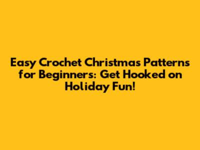Easy Crochet Christmas Patterns for Beginners: Get Hooked on Holiday Fun!