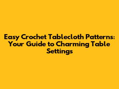 Easy Crochet Tablecloth Patterns: Your Guide to Charming Table Settings