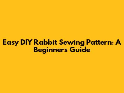 Easy DIY Rabbit Sewing Pattern: A Beginner's Guide