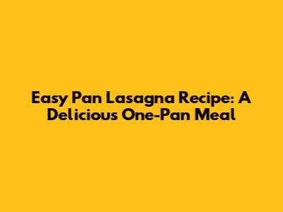 Easy Pan Lasagna Recipe: A Delicious One-Pan Meal