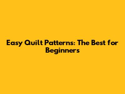Easy Quilt Patterns: The Best for Beginners