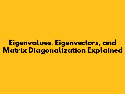 Eigenvalues, Eigenvectors, and Matrix Diagonalization Explained