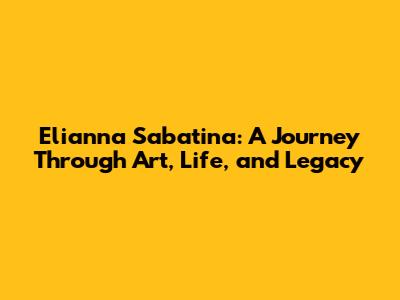 Elianna Sabatina: A Journey Through Art, Life, and Legacy