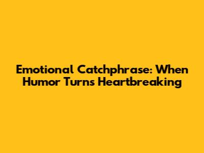 Emotional Catchphrase: When Humor Turns Heartbreaking