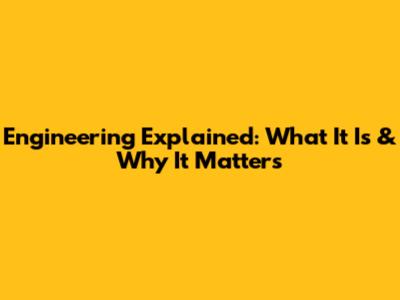 Engineering Explained: What It Is & Why It Matters