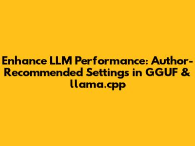 Enhance LLM Performance: Author-Recommended Settings in GGUF & llama.cpp