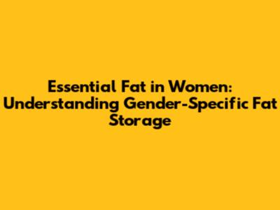 Essential Fat in Women: Understanding Gender-Specific Fat Storage