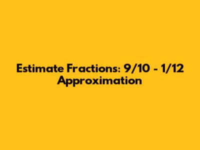 Estimate Fractions: 9/10 - 1/12 Approximation