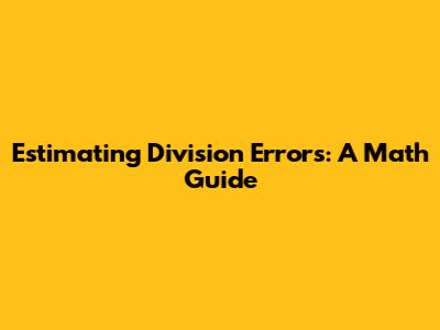 Estimating Division Errors: A Math Guide