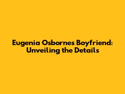 Eugenia Osborne's Boyfriend: Unveiling the Details