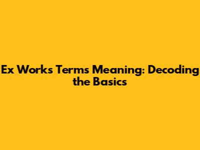 Ex Works Terms Meaning: Decoding the Basics