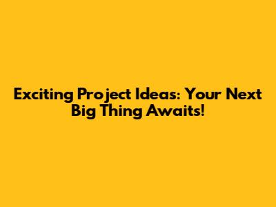 Exciting Project Ideas: Your Next Big Thing Awaits!