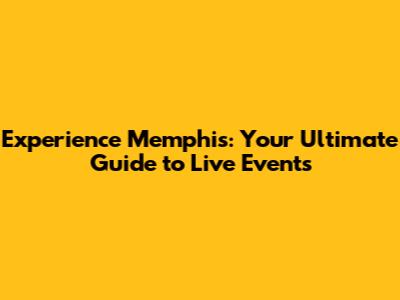 Experience Memphis: Your Ultimate Guide to Live Events
