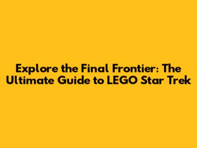 Explore the Final Frontier: The Ultimate Guide to LEGO Star Trek