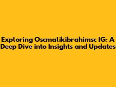 Exploring Oscmalikibrahimsc IG: A Deep Dive into Insights and Updates