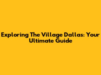 Exploring The Village Dallas: Your Ultimate Guide