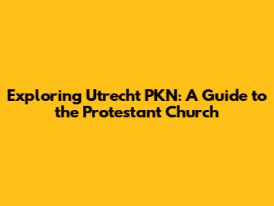Exploring Utrecht PKN: A Guide to the Protestant Church