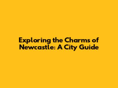 Exploring the Charms of Newcastle: A City Guide