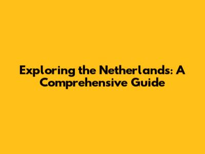 Exploring the Netherlands: A Comprehensive Guide
