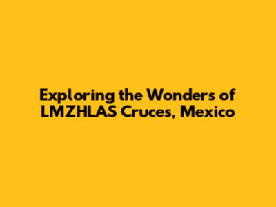 Exploring the Wonders of LMZHLAS Cruces, Mexico