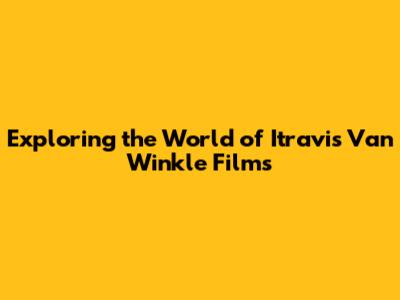 Exploring the World of Itravis Van Winkle Films
