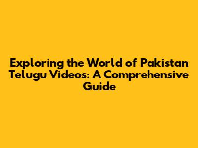 Exploring the World of Pakistan Telugu Videos: A Comprehensive Guide