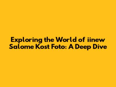 Exploring the World of iinew Salome Kost Foto: A Deep Dive
