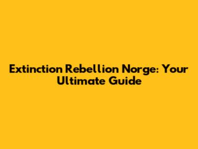 Extinction Rebellion Norge: Your Ultimate Guide