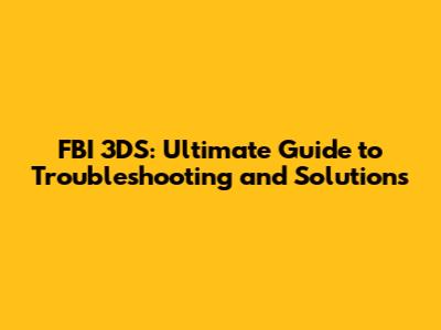 FBI 3DS: Ultimate Guide to Troubleshooting and Solutions