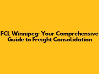 FCL Winnipeg: Your Comprehensive Guide to Freight Consolidation