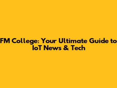 FM College: Your Ultimate Guide to IoT News & Tech
