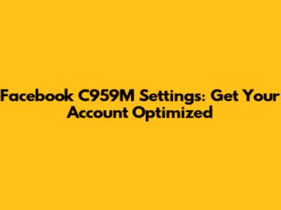 Facebook C959M Settings: Get Your Account Optimized