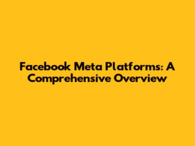 Facebook Meta Platforms: A Comprehensive Overview