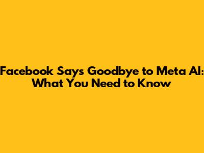 Facebook Says Goodbye to Meta AI: What You Need to Know