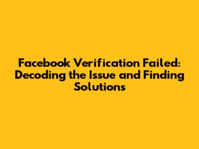 Facebook Verification Failed: Decoding the Issue and Finding Solutions