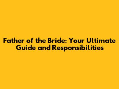 Father of the Bride: Your Ultimate Guide and Responsibilities