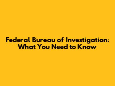 Federal Bureau of Investigation: What You Need to Know